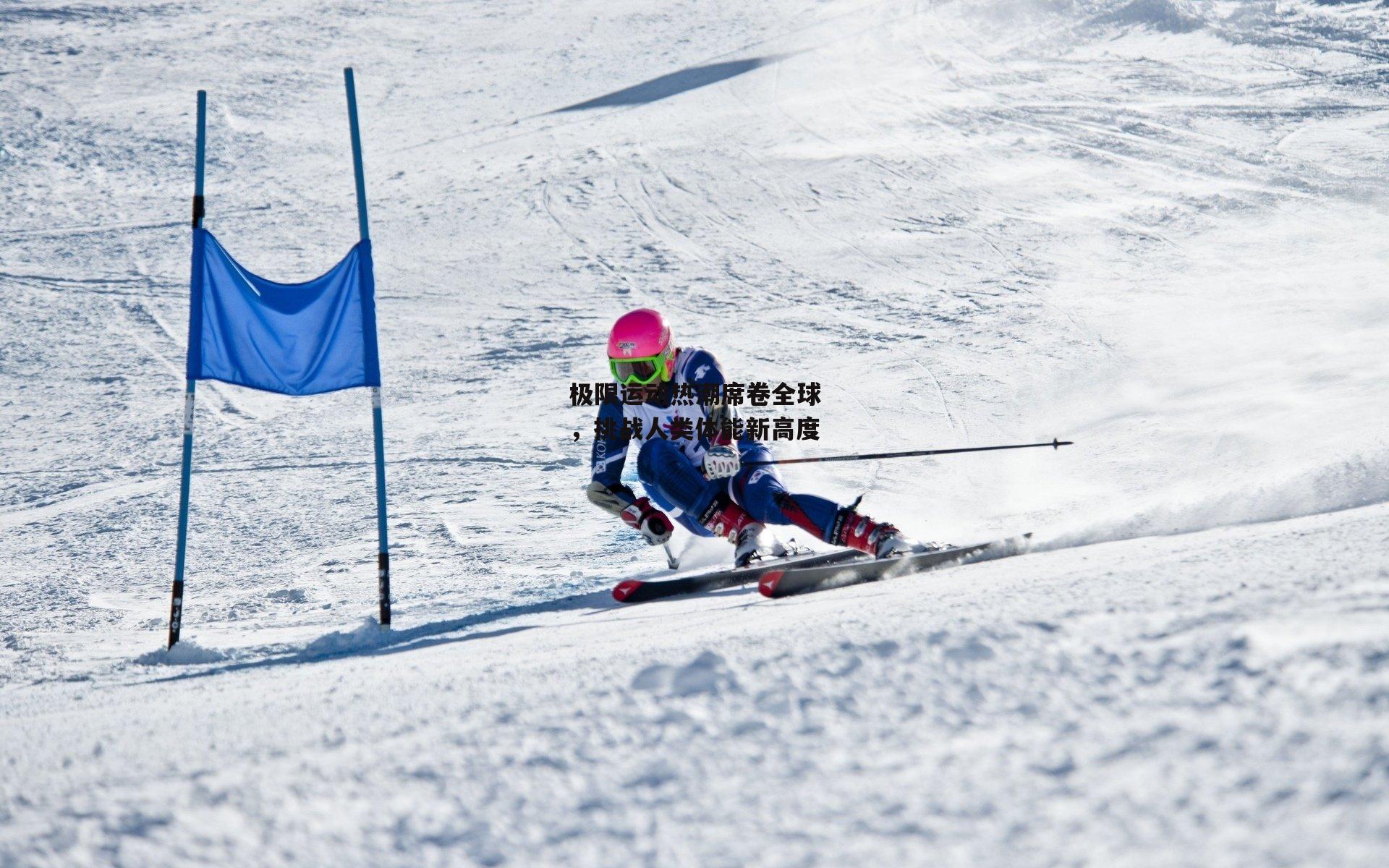 极限运动热潮席卷全球，挑战人类体能新高度