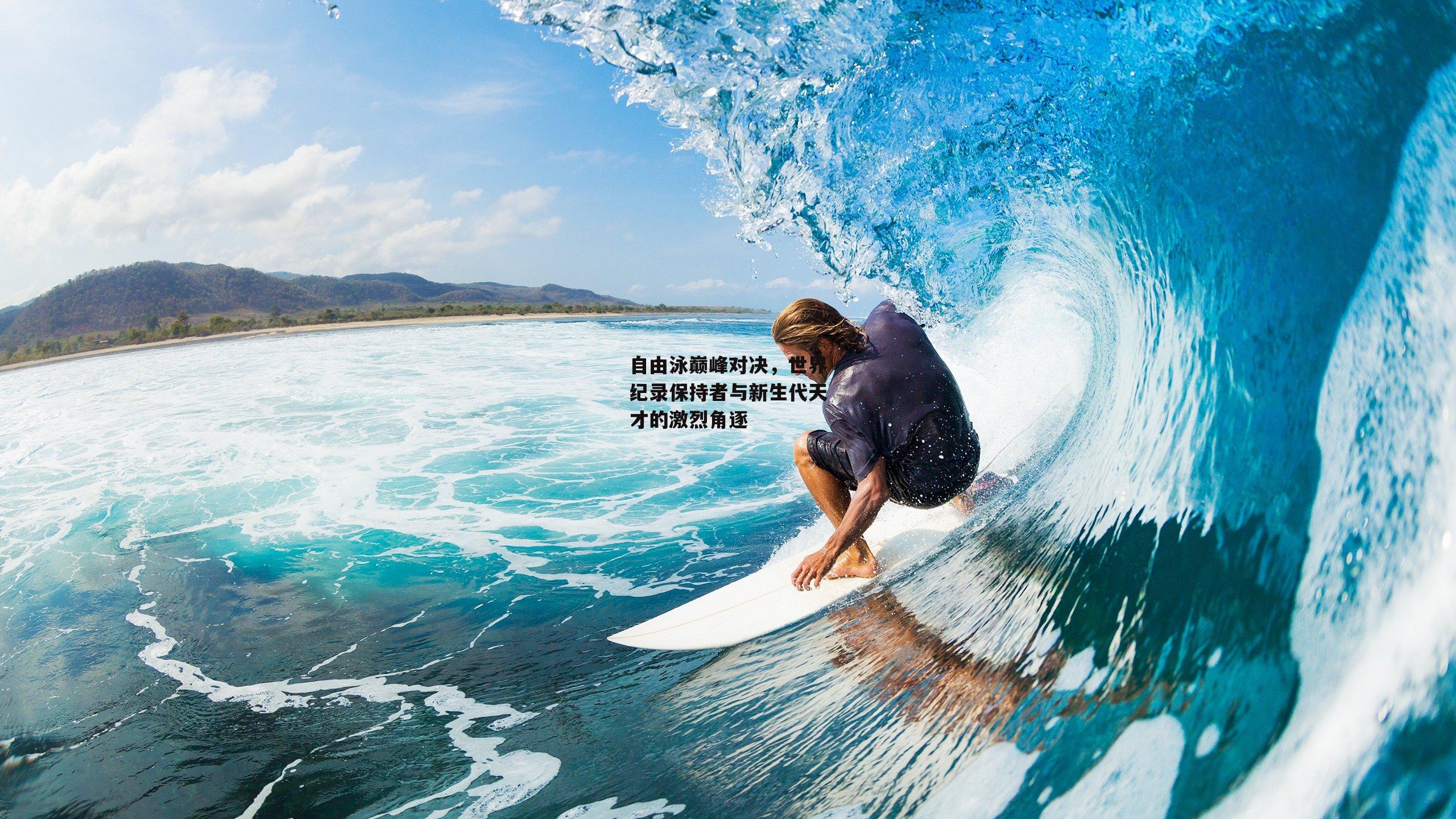 自由泳巅峰对决，世界纪录保持者与新生代天才的激烈角逐