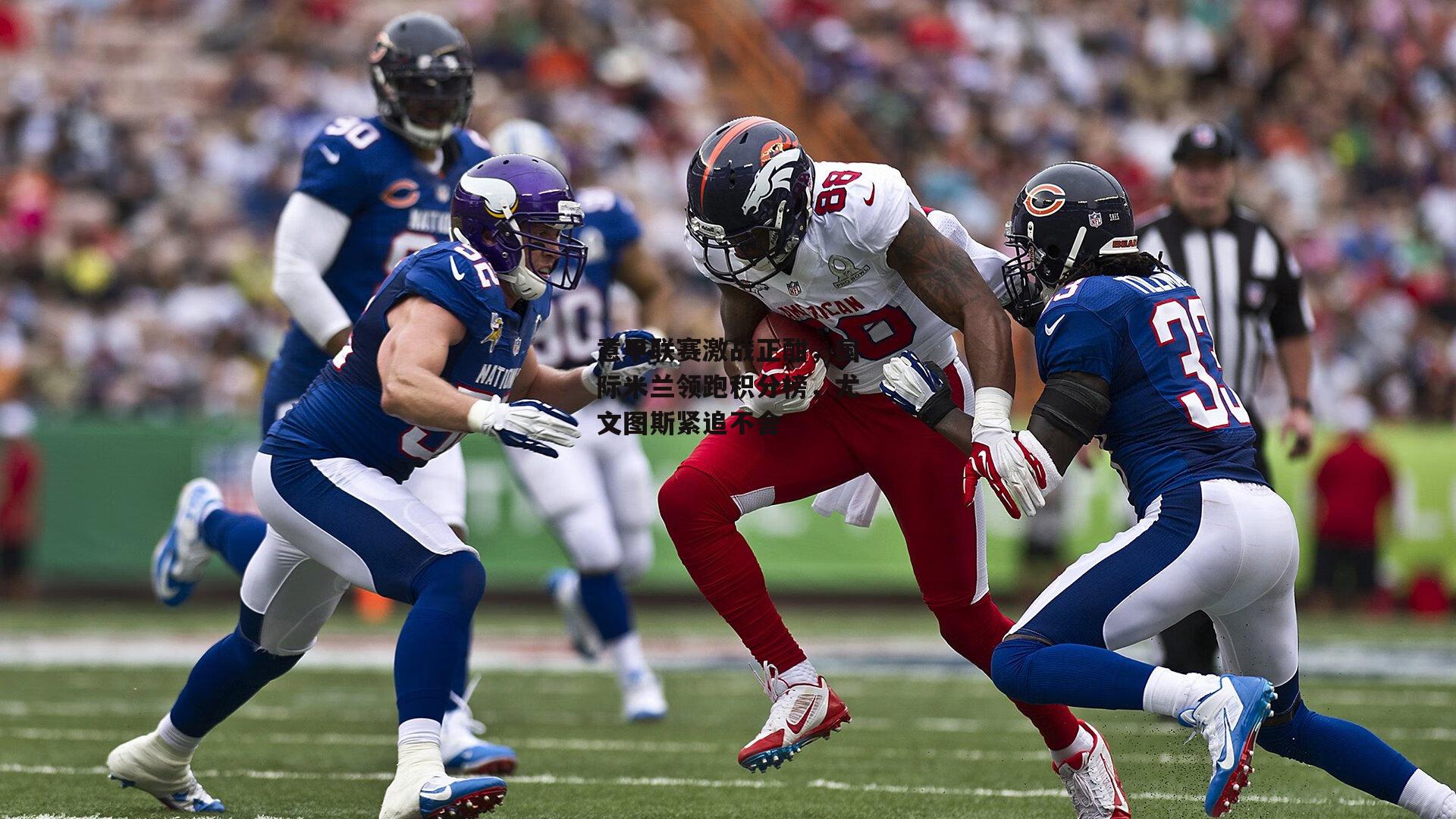 意甲联赛激战正酣，国际米兰领跑积分榜，尤文图斯紧追不舍