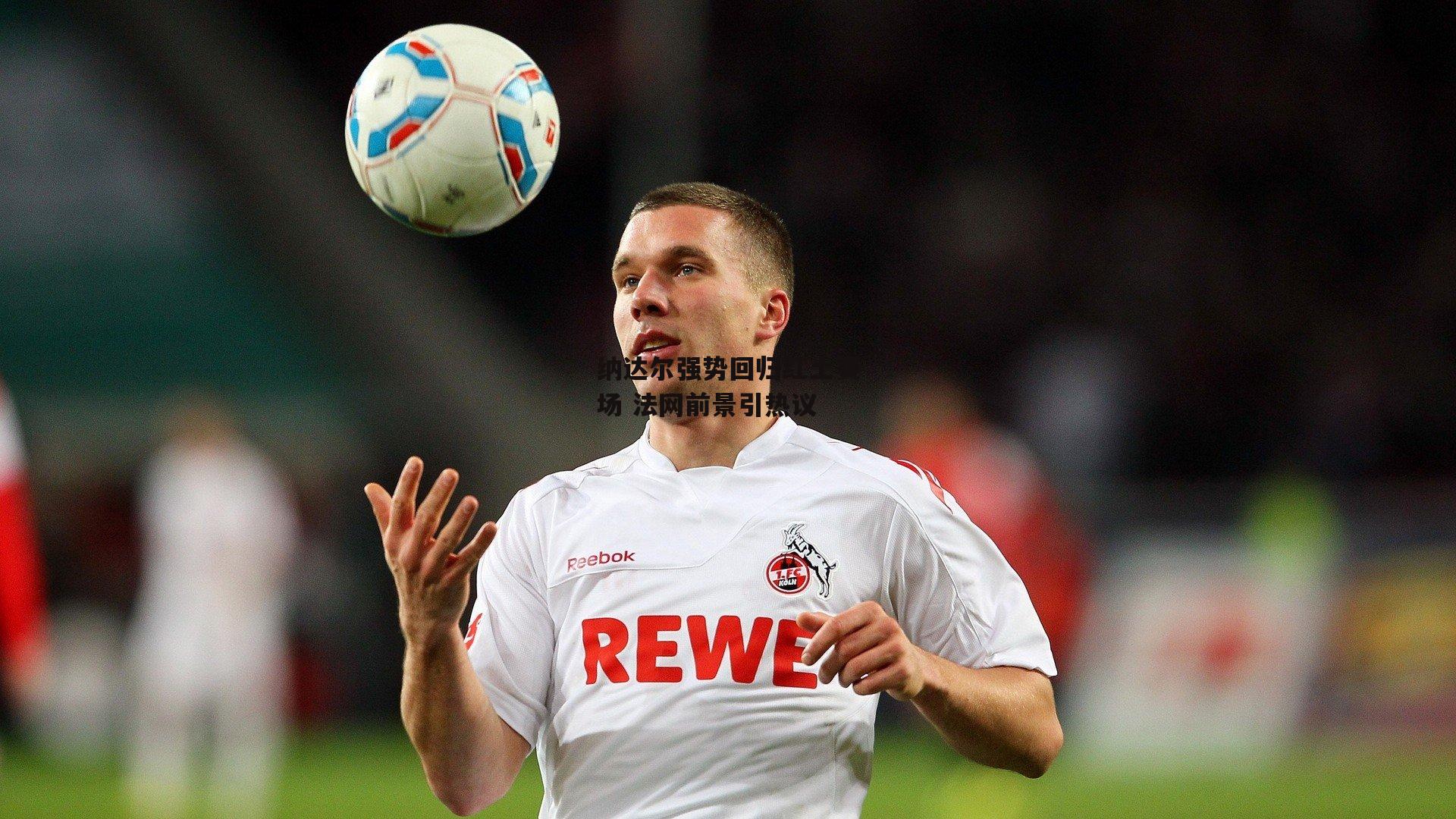 纳达尔强势回归红土赛场 法网前景引热议