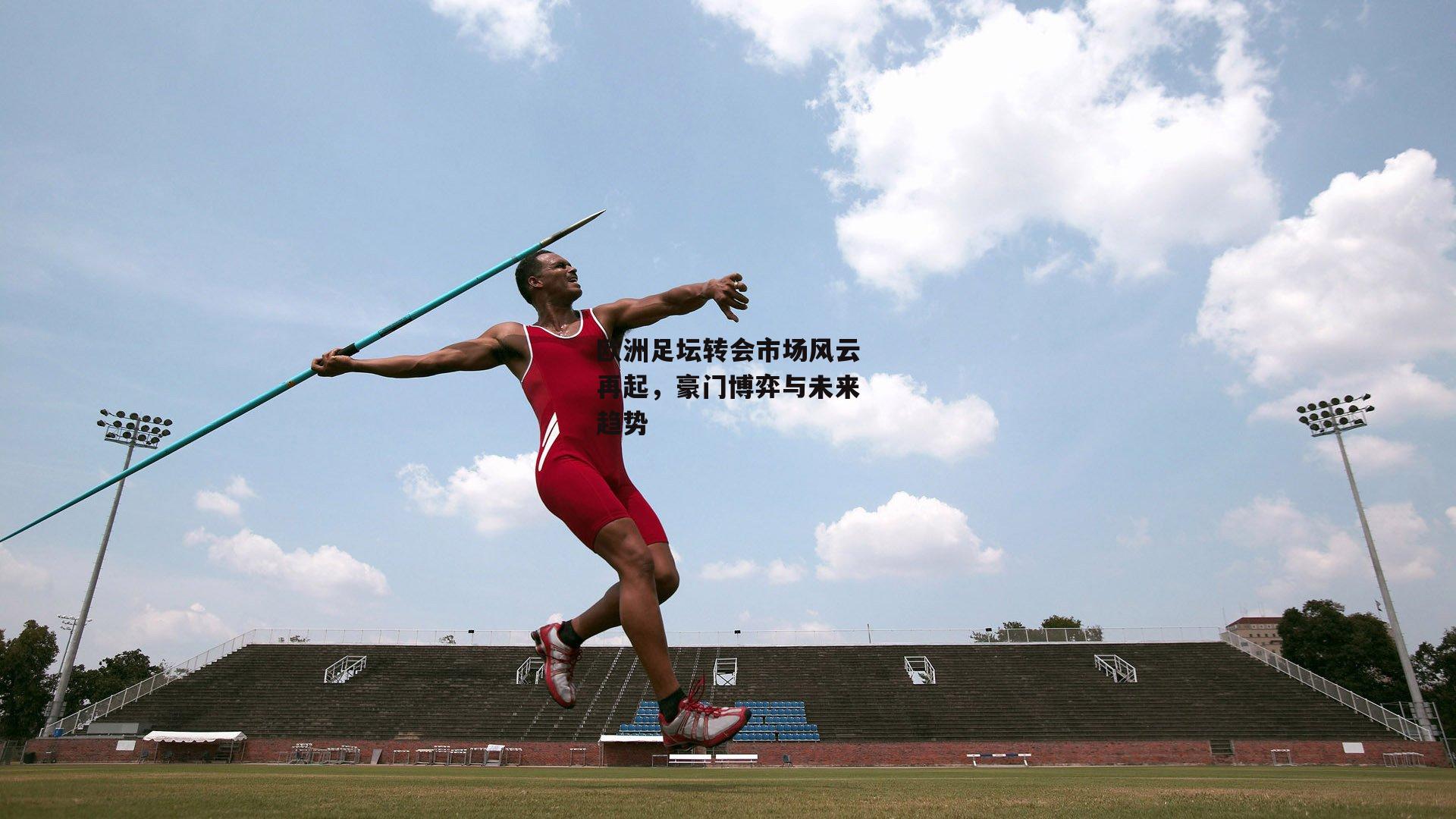 欧洲足坛转会市场风云再起,豪门博弈与未来趋势